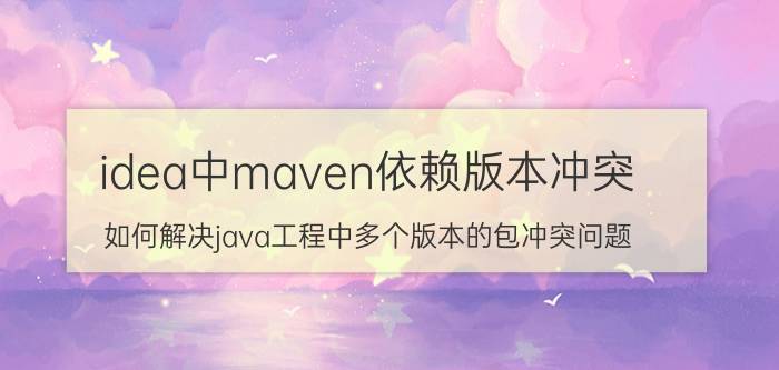 idea中maven依赖版本冲突 如何解决java工程中多个版本的包冲突问题？